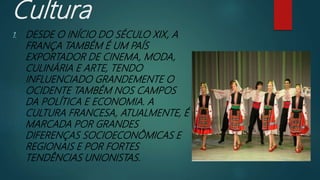 Cultura
1. DESDE O INÍCIO DO SÉCULO XIX, A
FRANÇA TAMBÉM É UM PAÍS
EXPORTADOR DE CINEMA, MODA,
CULINÁRIA E ARTE, TENDO
INFLUENCIADO GRANDEMENTE O
OCIDENTE TAMBÉM NOS CAMPOS
DA POLÍTICA E ECONOMIA. A
CULTURA FRANCESA, ATUALMENTE, É
MARCADA POR GRANDES
DIFERENÇAS SOCIOECONÔMICAS E
REGIONAIS E POR FORTES
TENDÊNCIAS UNIONISTAS.
 
