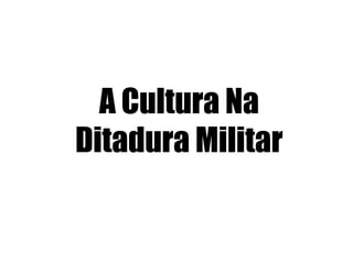 A Cultura Na
Ditadura Militar
 