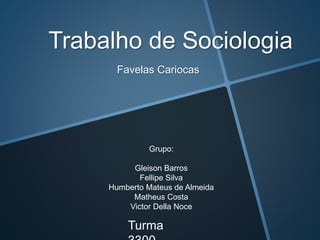 Trabalho de Sociologia
Favelas Cariocas
Grupo:
Gleison Barros
Fellipe Silva
Humberto Mateus de Almeida
Matheus Costa
Victor Della Noce
Turma
 