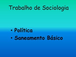 Trabalho de Sociologia
• Política
• Saneamento Básico
 