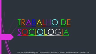 TRABALHO DE 
SOCIOLOGIA 
Por: Diovana Rodrigues, Cintia Fatin, Geovana Oliveira, Nathalia Alice Turma 17TP 
 