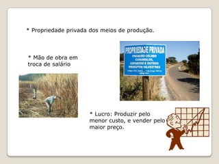 * Propriedade privada dos meios de produção.* Mão de obra em troca de salário* Lucro: Produzir pelo menor custo, e vender pelo maior preço.