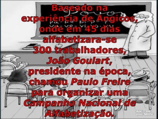 Baseado naexperiência de Angicos, onde em45 diasalfabetizara-se300 trabalhadores,João Goulart, presidente na época, chamou Paulo Freire para organizar uma CampanhaNacionaldeAlfabetização. 