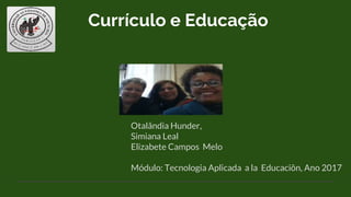 Otalândia Hunder,
Simiana Leal
Elizabete Campos Melo
Módulo: Tecnologia Aplicada a la Educaciõn, Ano 2017
Currículo e Educação
 