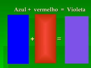 Azul +  vermelho  =  Violeta + = 