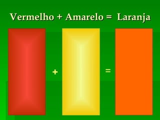 Vermelho + Amarelo =  Laranja + = 