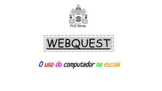 WEBQUEST
O uso do computador na escola
 