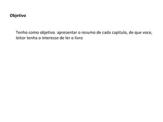 Objetivo

Tenho como objetivo apresentar o resumo de cada capitulo, de que voce,
leitor tenha o interesse de ler o livro

 