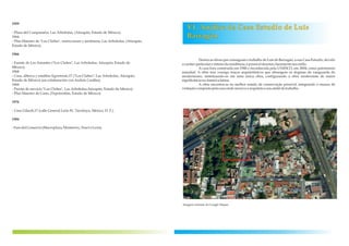 1959
- Plaza del Campanario, Las Arboledas, (Atizapán, Estado de México).
1964
- Plan Maestro de "Los Clubes", restricciones y jardinería, Las Arboledas, (Atizapán,
Estado de México).
1966
- Fuente de Los Amantes ("Los Clubes", Las Arboledas, Atizapán, Estado de
México).
1968
- Casa, alberca y establos Egerstrom,17 ("Los Clubes", Las Arboledas, Atizapán,
Estado de México) (en colaboración con Andrés Casillas).
1969
- Puerta de servicio "Los Clubes", Las Arboledas,Atizapán, Estado de México).
- Plan Maestro de Cano, (Tepotzotlán, Estado de México).
1976
- Casa Gilardi,17 (calle General León 81, Tacubaya, México, D. F.).
1984
-FarodelComercio(Macroplaza,Monterrey,NuevoLeon).
VI. Análise da Casa Estudio de Luís
Barragán
Dentre as obras que consagram o trabalho de Luís de Barragán, a sua Casa Estudio, devido
ocaráter particular e íntimo daresidência,é possíveldenotarclaramenteseuestilo.
A casa fora construída em 1948 e reconhecida pela UNESCO, em 2004, como patrimônio
mundial. A obra traz consigo traços arquitetônicos que abrangem os dogmas da vanguarda do
modernismo, sintetizando-os em uma única obra, configurando a obra modernista de maior
significânciana Américalatina.
A obra encontra-se no melhor estado de conservação possível, integrando o museu de
visitaçãocompostopela casaondemoravaoarquiteto eseuateliê detrabalho.
Imagem retirada do Google Mapas.
 
