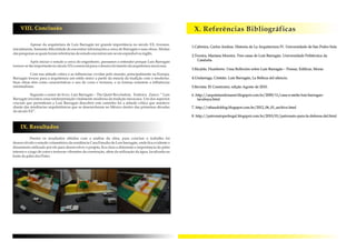 X. Referências Bibliográficas
1.Cabreira, Carlos Andrea. Historia de La Arquitectura IV. Universidade de San Pedro Sula
2.Texeira, Mariana Moreira. Tres casas de Luís Barragán. Universidade Politécnica da
Cataluña.
3.Ricalde, Humberto. Uma Reflexión sobre Luís Barragán – Pensar, Edificar, Morar.
4.Undarraga, Cristián. Luís Barragán, La Belleza del silencio.
5.Revista: El Construtor, edição Agosto de 2010.
6 .http://arquitetandonanet.blogspot.com.br/2009/11/casa-e-atelie-luis-barragan-
tacubaya.html
7. http://othaudoblog.blogspot.com.br/2012_06_01_archive.html
8. http://patronatopedregal.blogspot.com.br/2010/01/patronato-para-la-defensa-del.html
VIII. Conclusão
Apesar da arquitetura de Luis Barragán ter grande importância no século XX, tivemos,
inicialmente, bastante dificuldade de encontrar informações a cerca de Barragán e suas obras. Muitas
daspesquisasasquaisforamreferênciasdeestudoencontravam-seemespanholouinglês.
Após iniciar o estudo a cerca do engenheiro, passamos a entender porque Luis Barragán
tornou-setão importantenosáculoXXeessencialparaodesenvolvimentodaarquitetura mexicana.
Com sua atitude crítica e as influencias vividas pelo mundo, principalmente na Europa,
Barragán trouxe para a arquitetura um estilo único a partir da mescla da tradição com o moderno.
Suas obras têm como características o uso de cores e texturas, e as formas remetem a influências
minimalistas.
Segundo o autor do livro, Luis Barragán – The Quiet Revolution, Federica Zanco: “ Luis
Barragán inventou uma reinterpretação vitalmente moderna da tradição mexicana. Um dos aspectos
cruciais que permitiram a Luis Barragan descobrir este caminho foi a atitude crítica que manteve
diante das tendências arquitetônicas que se desenrolaram no México dentro das primeiras décadas
doséculoXX”.
Dentre os resultados obtidos com a análise da obra, para concluir o trabalho foi
desenvolvido o estudo volumétrico da residência Casa Estudio de Luís barragán, onde fica evidente o
dinamismo utilizado por ele para desenvolver o projeto, fica clara a dimensão e importância do pátio
interno e o jogo de cores e texturas vibrantes da construção, além da utilização da água, localizada na
fonte dopátiodosPotes.
IX. Resultados
 