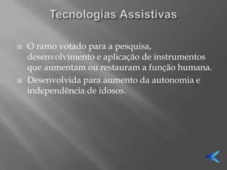    O ramo votado para a pesquisa,
    desenvolvimento e aplicação de instrumentos
    que aumentam ou restauram a função humana.
   Desenvolvida para aumento da autonomia e
    independência de idosos.
 