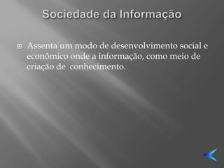    Assenta um modo de desenvolvimento social e
    econômico onde a informação, como meio de
    criação de conhecimento.
 