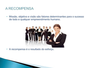 Missão, objetivo e visão são fatores determinantes para o sucesso de todo e qualquer empreendimento humano. A recompensa é o resultado do esforço.  