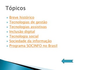    Breve histórico
   Tecnologias de gestão
   Tecnologias assistivas
   Inclusão digital
   Tecnologia social
   Sociedade da informação
   Programa SOCINFO no Brasil
 