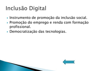    Instrumento de promoção da inclusão social.
   Promoção do emprego e renda com formação
    profissional.
   Democratização das tecnologias.
 