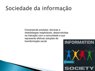 Compreende produtos, técnicas e
metodologias reaplicáveis, desenvolvidas
na interação com a comunidade e que
represente efetivas soluções de
transformação social.
 