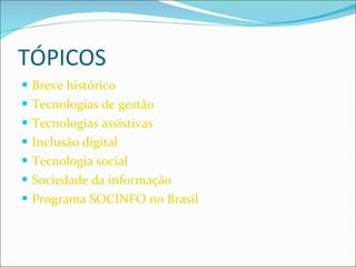 TÓPICOS Breve histórico Tecnologias de gestão Tecnologias assistivas Inclusão digital Tecnologia social Sociedade da informação Programa SOCINFO no Brasil  