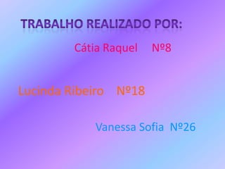 Trabalho realizado por:Cátia Raquel     Nº8Lucinda Ribeiro    Nº18Vanessa Sofia  Nº26