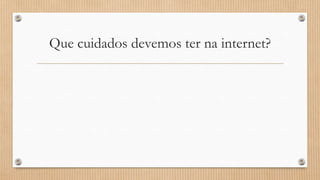 Que cuidados devemos ter na internet?

 