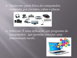 



Hardware: parte física do computador,
composta por circuitos, cabos e placas.

Software: É uma aplicação, um programa do
computador, que permite executar uma
determinada tarefa.

 