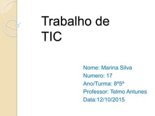 Trabalho de
TIC
Nome: Marina Silva
Numero: 17
Ano/Turma: 8º5ª
Professor: Telmo Antunes
Data:12/10/2015
 