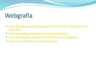 Webgrafia
 http://pt.wikipedia.org/wiki/Seguran%C3%A7a_da_informa%C3%A7
  %C3%A3o
 http://pt.kioskea.net/contents/secu/secuintro.php3
 http://pt.wikipedia.org/wiki/V%C3%ADrus_de_computador
 http://www.criarweb.com/artigos/703.php
 