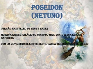 POSEIDON
(NETUNO)
O irmão mais velho de Zeus e Hades
Morava em seu palácio no fundo do mar, junto a sua esposa
Anfitrite
Com um movimento de seu tridente, causa terremotos e tsunamis
 