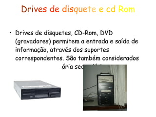 Dri ve s   de   dis que te  e cd   Rom Drives de disquetes, CD-Rom, DVD (gravadores) permitem a entrada e saída de informação, através dos suportes correspondentes. São também considerados como sendo memória secundária.  