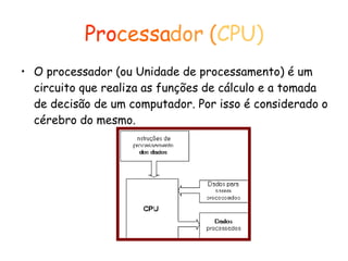 Pro cessa dor   ( CPU) O processador (ou Unidade de processamento) é um circuito que realiza as funções de cálculo e a tomada de decisão de um computador. Por isso é considerado o cérebro do mesmo. 