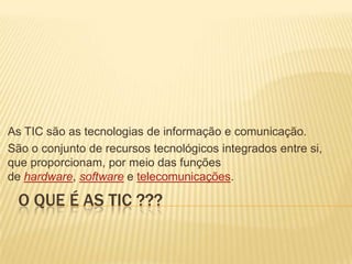 As TIC são as tecnologias de informação e comunicação.
São o conjunto de recursos tecnológicos integrados entre si,
que proporcionam, por meio das funções
de hardware, software e telecomunicações.

O QUE É AS TIC ???

 