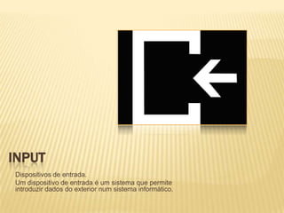 INPUT
Dispositivos de entrada.
Um dispositivo de entrada é um sistema que permite
introduzir dados do exterior num sistema informático.

 