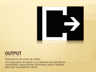 OUTPUT
Dispositivos de saída de dados.
Um dispositivo de saída é um sistema que permite ao
computador disponibilizar informação para o exterior,
para que a possamos utilizar.

 