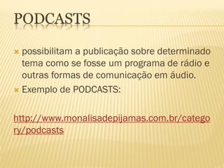 PODCASTS

 possibilitam a publicação sobre determinado
  tema como se fosse um programa de rádio e
  outras formas de comunicação em áudio.
 Exemplo de PODCASTS:



http://www.monalisadepijamas.com.br/catego
ry/podcasts
 