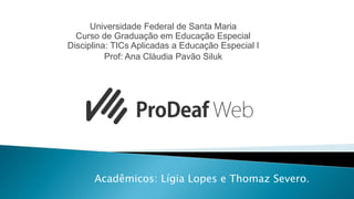 Universidade Federal de Santa Maria
Curso de Graduação em Educação Especial
Disciplina: TICs Aplicadas a Educação Especial l
Prof: Ana Cláudia Pavão Siluk
Acadêmicos: Lígia Lopes e Thomaz Severo.
 