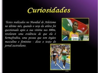 Testes realizados no Mundial de Atletismo
no último mês, quando o sexo da atleta foi
questionado após a sua vitória nos 800m,
revelaram uma evidência de que ela é
hermafrodita, uma pessoa que tem órgãos
masculino e feminino - disse o texto do
jornal australiano.




                                             2009
 