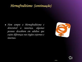    Nem sempre o Hermafroditismo e
    detectável a nascença, algumas
    pessoas descobrem em adultos que
    existe diferenças nos órgãos externos e
    internos.




                                              2009
 