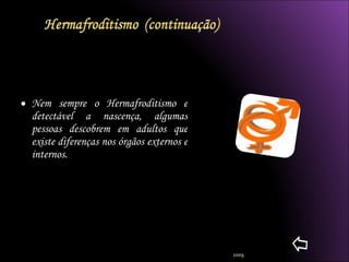 Nem sempre o Hermafroditismo e detectável a nascença, algumas pessoas descobrem em adultos que existe diferenças nos órgãos externos e internos. 2009 
