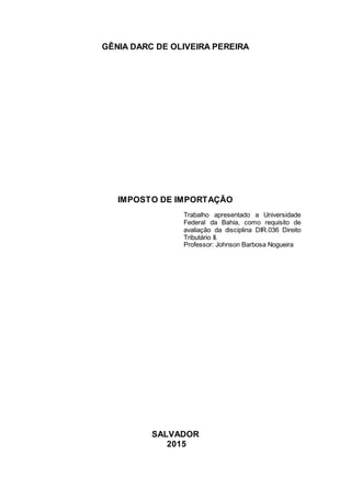 GÊNIA DARC DE OLIVEIRA PEREIRA
IMPOSTO DE IMPORTAÇÃO
Trabalho apresentado a Universidade
Federal da Bahia, como requisito de
avaliação da disciplina DIR.036 Direito
Tributário II.
Professor: Johnson Barbosa Nogueira
SALVADOR
2015
 