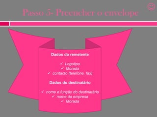 Passo 5- Preencher o envelope

Dados do remetente
 Logotipo
 Morada
 contacto (telefone, fax)

Dados do destinatário
 nome e função do destinatário
 nome da empresa
 Morada



 