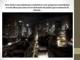 NovaYork,éumacidadeparaexcêntricoecom pequenascuriosidades,
sevocêolharparacimavaiverdoistatusdepedrasqueescalamdoSr.
Patrick...
 