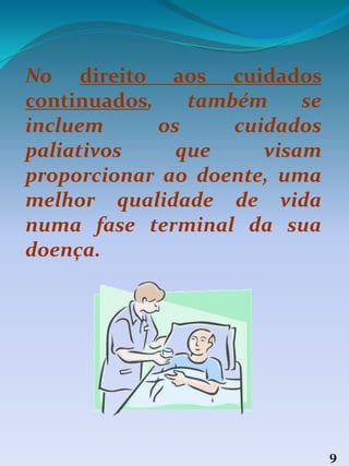 9
No direito aos cuidados
continuados, também se
incluem os cuidados
paliativos que visam
proporcionar ao doente, uma
melhor qualidade de vida
numa fase terminal da sua
doença.
 