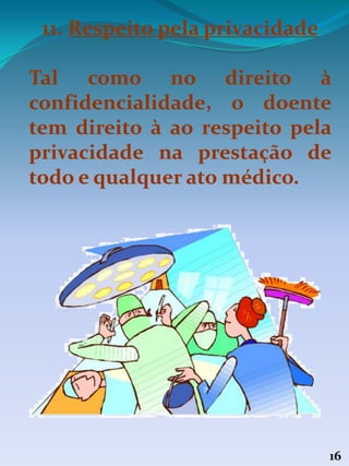 16
11. Respeito pela privacidade
Tal como no direito à
confidencialidade, o doente
tem direito à ao respeito pela
privacidade na prestação de
todo e qualquer ato médico.
 