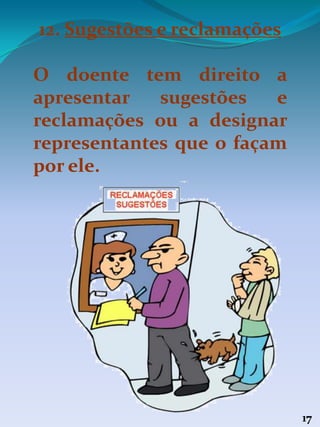 17
12. Sugestões e reclamações
O doente tem direito a
apresentar sugestões e
reclamações ou a designar
representantes que o façam
por ele.
 