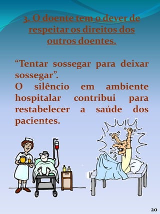 20
3. O doente tem o dever de
respeitar os direitos dos
outros doentes.
“Tentar sossegar para deixar
sossegar”.
O silêncio em ambiente
hospitalar contribui para
restabelecer a saúde dos
pacientes.
 