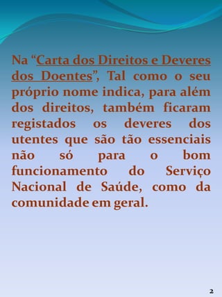 Na “Carta dos Direitos e Deveres
dos Doentes”, Tal como o seu
próprio nome indica, para além
dos direitos, também ficaram
registados os deveres dos
utentes que são tão essenciais
não só para o bom
funcionamento do Serviço
Nacional de Saúde, como da
comunidade em geral.
2
 