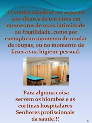 Para alguma coisa
servem os biombos e as
cortinas hospitalares
Senhores profissionais
da saúde!!!
O utente não deve ser exposto
aos olhares de terceiros em
momentos de mais intimidade
ou fragilidade, como por
exemplo no momento de mudar
de roupas, ou no momento de
fazer a sua higiene pessoal.
4
 