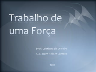 Trabalho de uma Força Prof. Cristiane de Oliveira C. E. Dom Helder Câmara 2011 