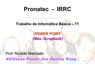 Pronatec - IRRC
Trabalho de Informática Básica – T1
POWER POINT
(Meu Scrapbook)
Prof. Ricardo Machado
Edileuza Paula dos Santos Rosa
 