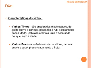Castas Tintas: Touriga Nacional, Alpacheiro Preto, Bastardo, Jean, Tinta Pinheira, Tinta RorizBrancas: Encruzado, Assário Branco, Barcelo, Barrada das Moscas, Cercial, VerdelhoDão REGIÃO DEMARCADA 