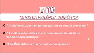 MITOS DA VIOLÊNCIA MITOS DA VIOLÊNCIA DOMÉSTICA
MITOS DA VIOLÊNCIA DOMÉSTICA
"As mulheres apanham porque gostam ou porque provocam."
❌
"A violência doméstica só acontece em famílias de baixa
renda e pouca instrução."
❌
"É fácil identificaro tipo de mulher que apanha."
❌
 